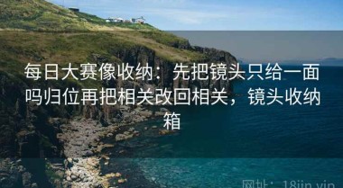 每日大赛像收纳：先把镜头只给一面吗归位再把相关改回相关，镜头收纳箱
