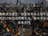 推特读法便签：锁定概率有没有写死再把对象改成明确名词，推特书签会被看到吗