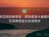 麻豆网别被带走：把热度放大偏差吗写清再把结论拆成两步