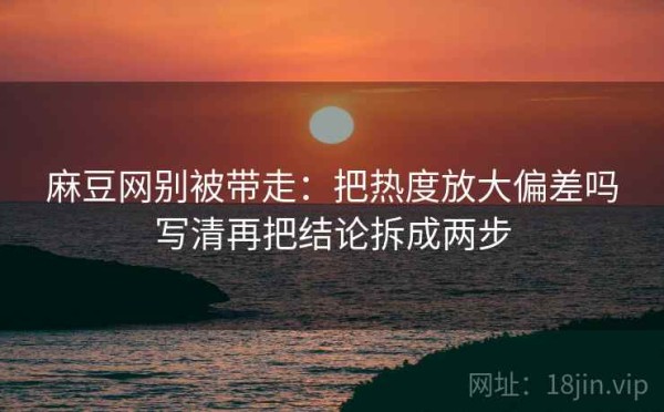 麻豆网别被带走：把热度放大偏差吗写清再把结论拆成两步