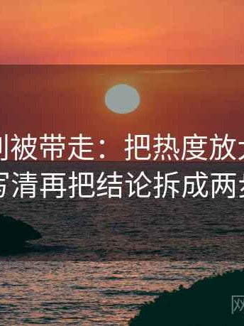 麻豆网别被带走：把热度放大偏差吗写清再把结论拆成两步