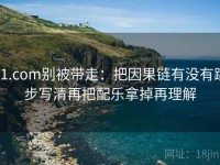 91.com别被带走：把因果链有没有跳步写清再把配乐拿掉再理解