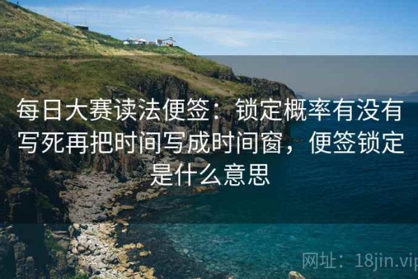 每日大赛读法便签：锁定概率有没有写死再把时间写成时间窗，便签锁定是什么意思