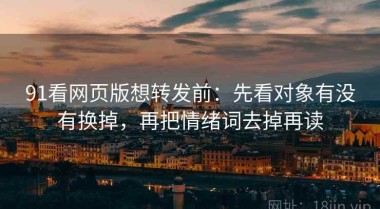 91看网页版想转发前：先看对象有没有换掉，再把情绪词去掉再读