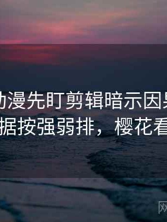 读樱花动漫先盯剪辑暗示因果吗，然后把证据按强弱排，樱花看动漫的