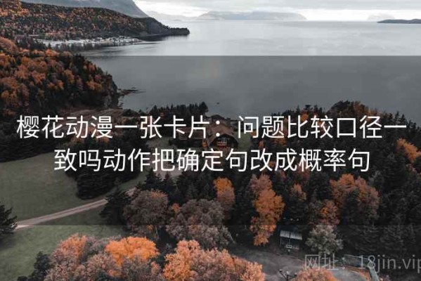 樱花动漫一张卡片：问题比较口径一致吗动作把确定句改成概率句