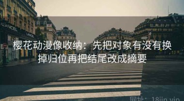 樱花动漫像收纳：先把对象有没有换掉归位再把结尾改成摘要