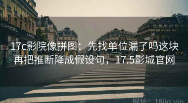 17c影院像拼图：先找单位漏了吗这块再把推断降成假设句，17.5影城官网