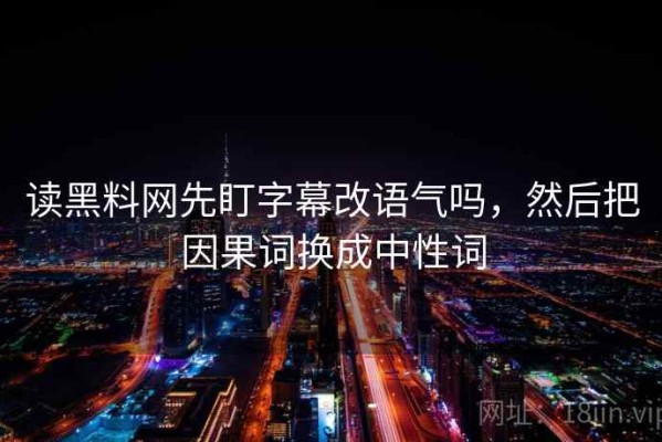 读黑料网先盯字幕改语气吗，然后把因果词换成中性词