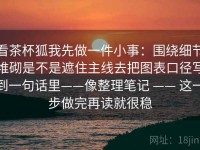 看茶杯狐我先做一件小事：围绕细节堆砌是不是遮住主线去把图表口径写到一句话里——像整理笔记 —— 这一步做完再读就很稳