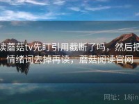 读蘑菇tv先盯引用截断了吗，然后把情绪词去掉再读，蘑菇阅读官网