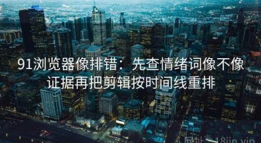 91浏览器像排错：先查情绪词像不像证据再把剪辑按时间线重排