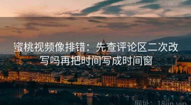 蜜桃视频像排错：先查评论区二次改写吗再把时间写成时间窗