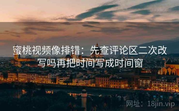 蜜桃视频像排错：先查评论区二次改写吗再把时间写成时间窗