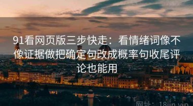 91看网页版三步快走：看情绪词像不像证据做把确定句改成概率句收尾评论也能用
