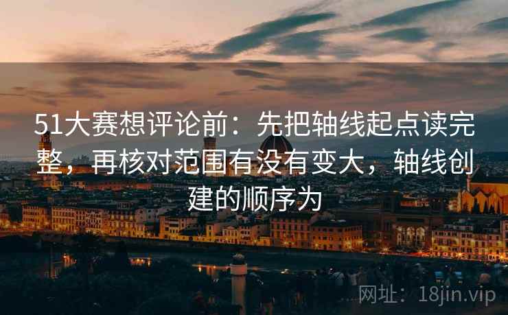 51大赛想评论前：先把轴线起点读完整，再核对范围有没有变大，轴线创建的顺序为