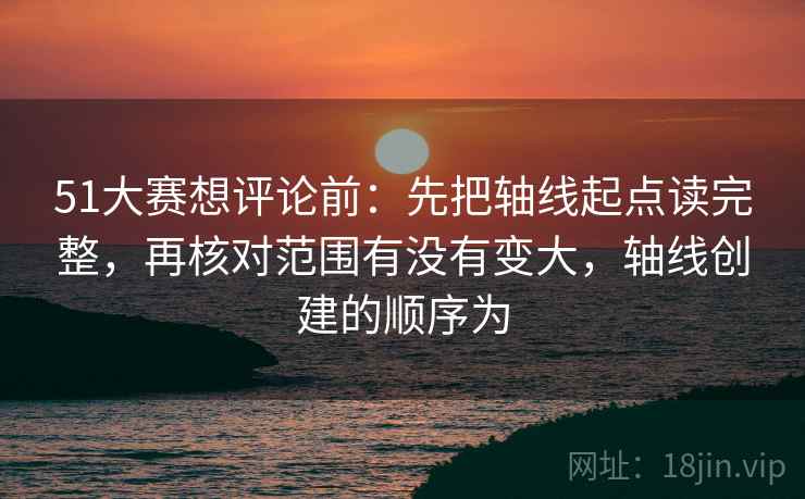 51大赛想评论前：先把轴线起点读完整，再核对范围有没有变大，轴线创建的顺序为