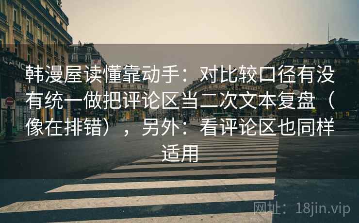 韩漫屋读懂靠动手：对比较口径有没有统一做把评论区当二次文本复盘（像在排错），另外：看评论区也同样适用