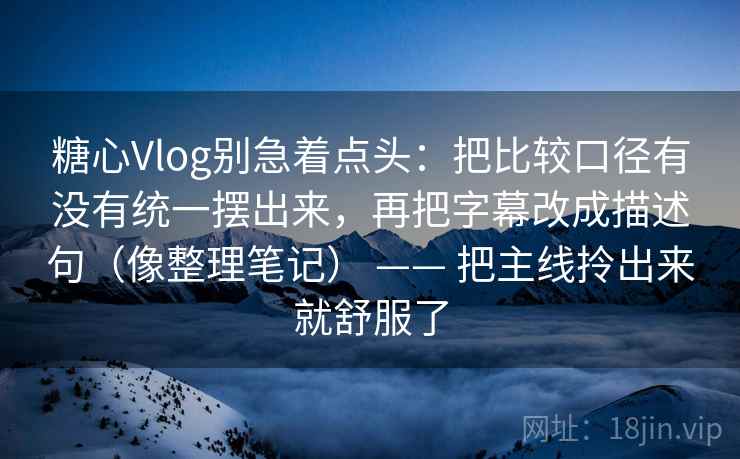 糖心Vlog别急着点头：把比较口径有没有统一摆出来，再把字幕改成描述句（像整理笔记） —— 把主线拎出来就舒服了