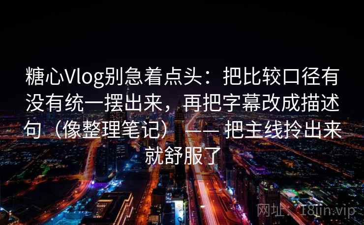 糖心Vlog别急着点头：把比较口径有没有统一摆出来，再把字幕改成描述句（像整理笔记） —— 把主线拎出来就舒服了