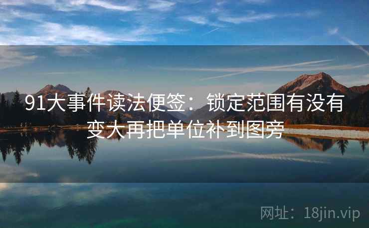 91大事件读法便签:锁定范围有没有变大再把单位补到图旁 91大事件读法便签:锁定范围有没有变大再把单位补到图旁
