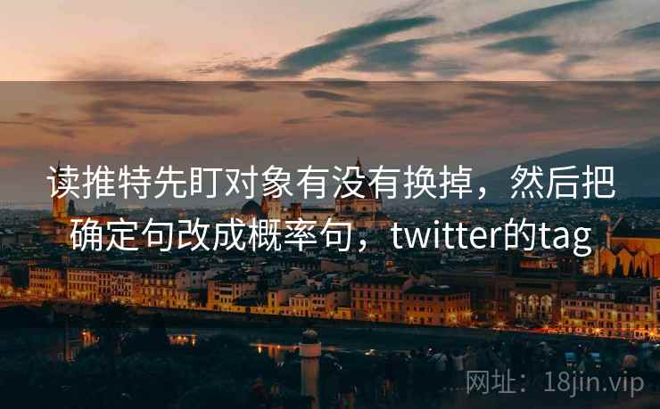 读推特先盯对象有没有换掉，然后把确定句改成概率句，twitter的tag