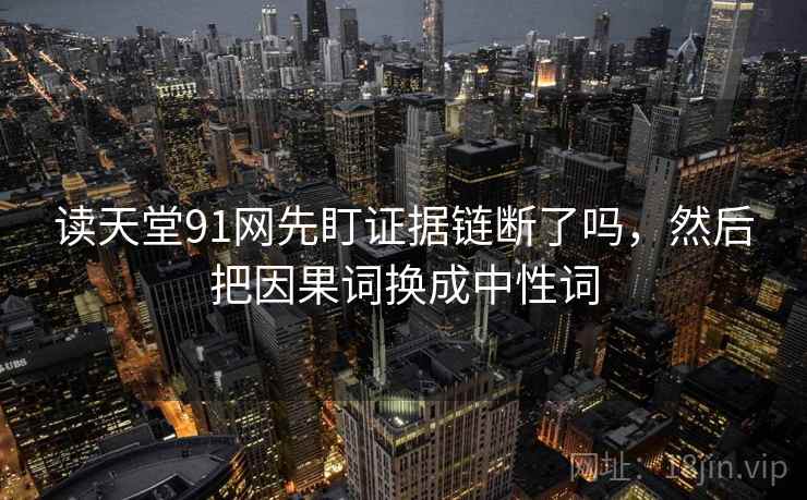 读天堂91网先盯证据链断了吗，然后把因果词换成中性词