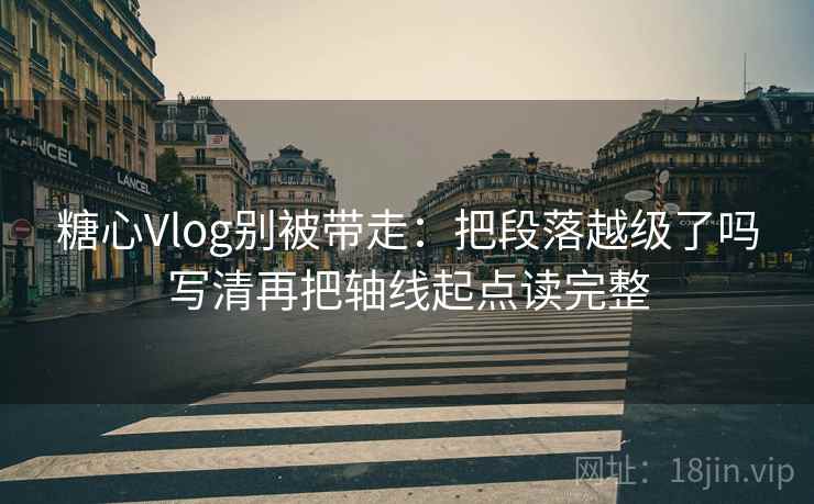 糖心Vlog别被带走：把段落越级了吗写清再把轴线起点读完整