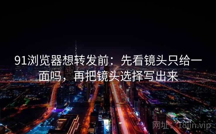 91浏览器想转发前：先看镜头只给一面吗，再把镜头选择写出来