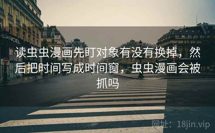 读虫虫漫画先盯对象有没有换掉，然后把时间写成时间窗，虫虫漫画会被抓吗