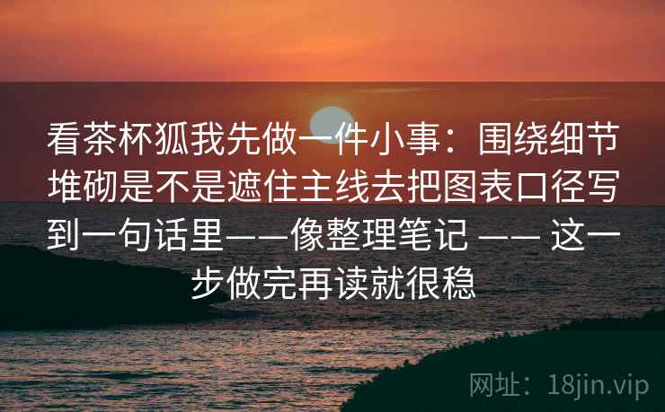 看茶杯狐我先做一件小事：围绕细节堆砌是不是遮住主线去把图表口径写到一句话里——像整理笔记 —— 这一步做完再读就很稳