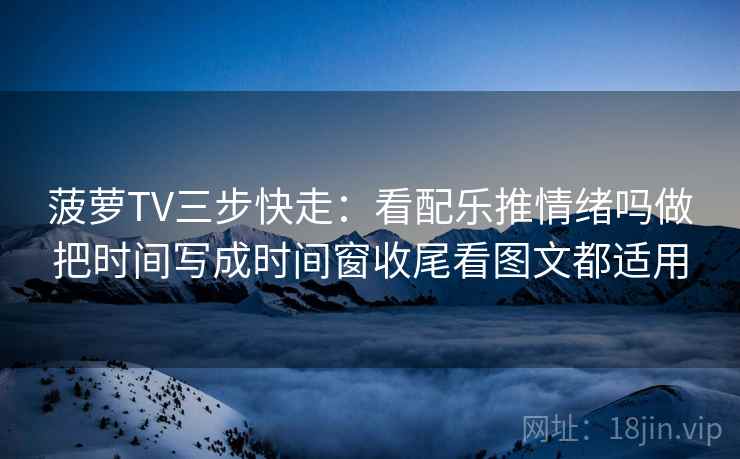 菠萝TV三步快走：看配乐推情绪吗做把时间写成时间窗收尾看图文都适用