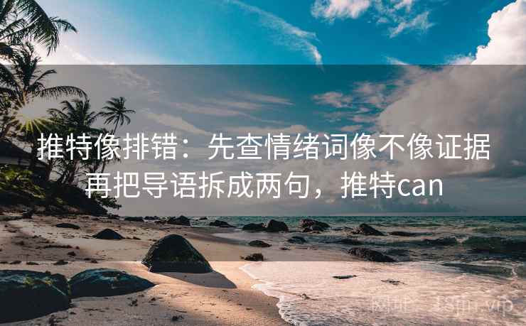 推特像排错：先查情绪词像不像证据再把导语拆成两句，推特can
