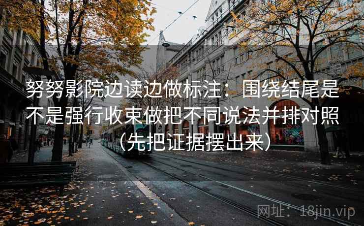 努努影院边读边做标注：围绕结尾是不是强行收束做把不同说法并排对照（先把证据摆出来）