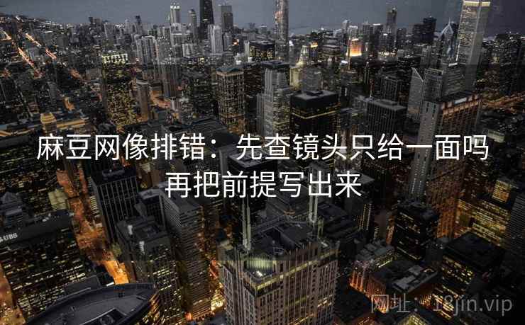 麻豆网像排错：先查镜头只给一面吗再把前提写出来