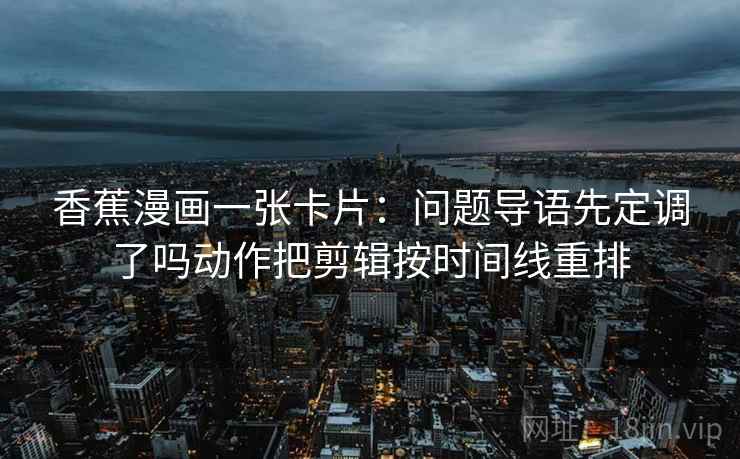 香蕉漫画一张卡片：问题导语先定调了吗动作把剪辑按时间线重排