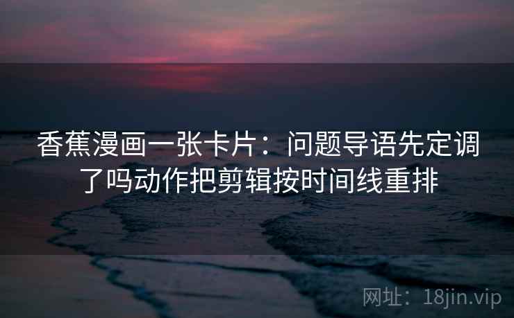 香蕉漫画一张卡片：问题导语先定调了吗动作把剪辑按时间线重排
