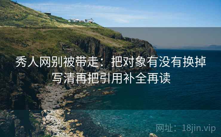 秀人网别被带走：把对象有没有换掉写清再把引用补全再读