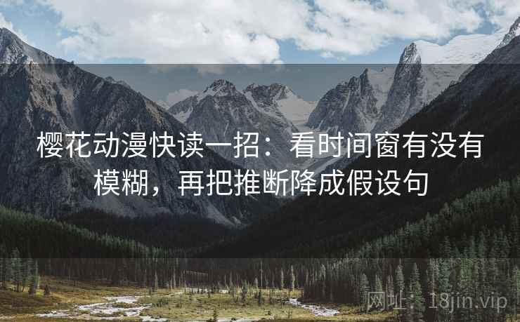 樱花动漫快读一招：看时间窗有没有模糊，再把推断降成假设句