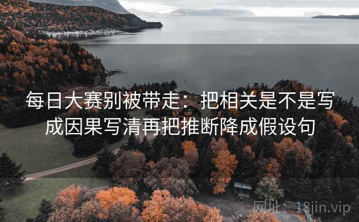 每日大赛别被带走：把相关是不是写成因果写清再把推断降成假设句