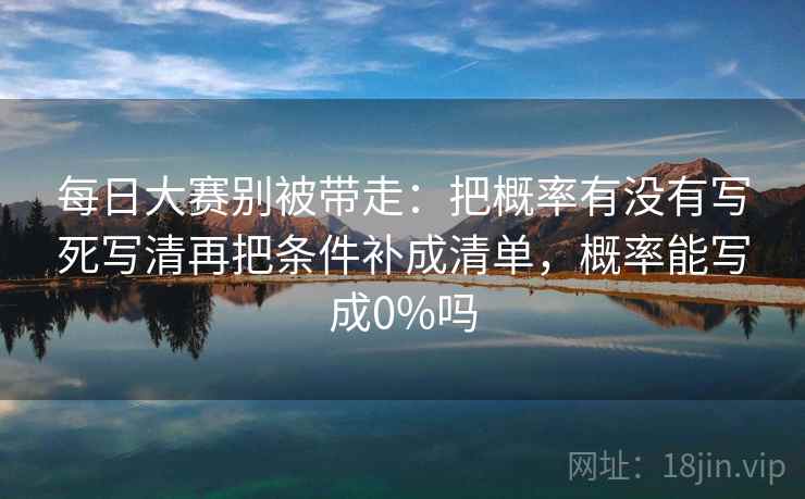 每日大赛别被带走：把概率有没有写死写清再把条件补成清单，概率能写成0%吗