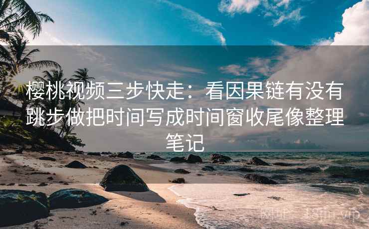 樱桃视频三步快走:看因果链有没有跳步做把时间写成时间窗收尾像整理笔记 樱桃视频三步快走:看因果链有没有跳步做把时间写成时间窗收尾像整理笔记