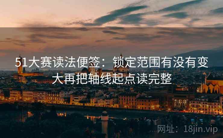 51大赛读法便签:锁定范围有没有变大再把轴线起点读完整 51大赛读法便签:锁定范围有没有变大再把轴线起点读完整