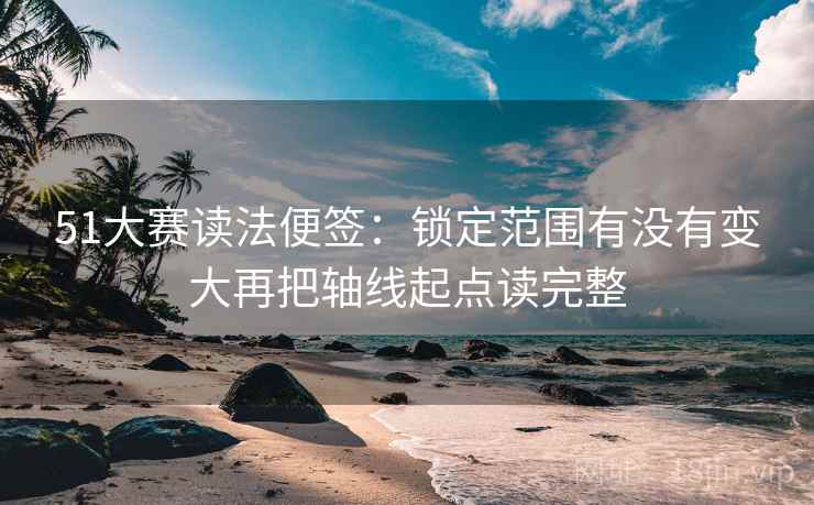 51大赛读法便签:锁定范围有没有变大再把轴线起点读完整 51大赛读法便签:锁定范围有没有变大再把轴线起点读完整