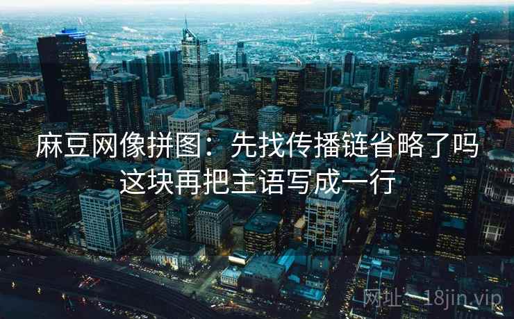 麻豆网像拼图:先找传播链省略了吗这块再把主语写成一行 麻豆网像拼图:先找传播链省略了吗这块再把主语写成一行