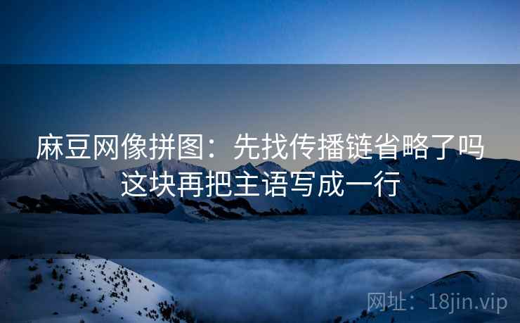麻豆网像拼图:先找传播链省略了吗这块再把主语写成一行 麻豆网像拼图:先找传播链省略了吗这块再把主语写成一行