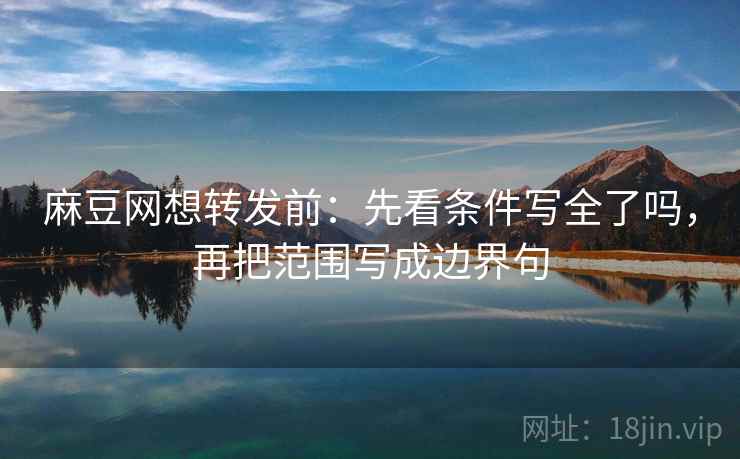 麻豆网想转发前:先看条件写全了吗,再把范围写成边界句 麻豆网想转发前:先看条件写全了吗,再把范围写成边界句