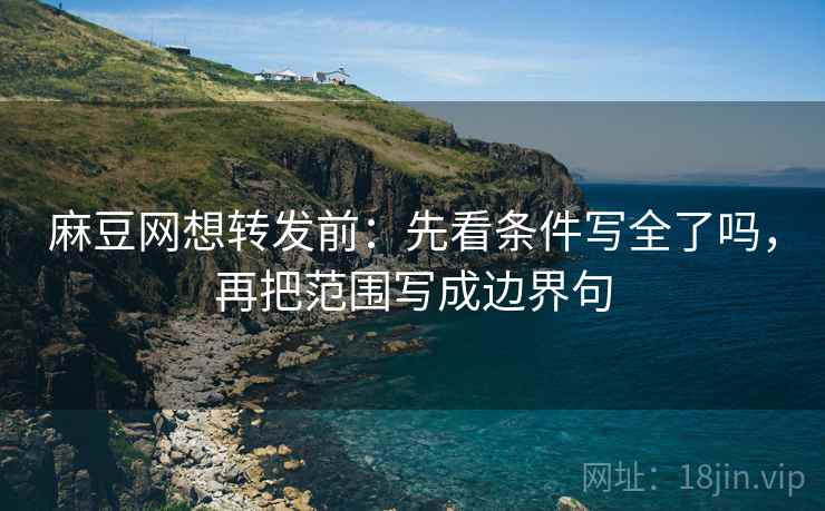 麻豆网想转发前:先看条件写全了吗,再把范围写成边界句 麻豆网想转发前:先看条件写全了吗,再把范围写成边界句
