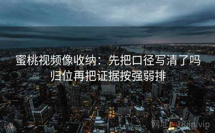 蜜桃视频像收纳：先把口径写清了吗归位再把证据按强弱排