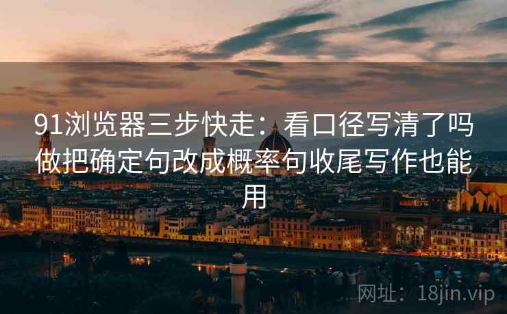 91浏览器三步快走:看口径写清了吗做把确定句改成概率句收尾写作也能用 91浏览器三步快走:看口径写清了吗做把确定句改成概率句收尾写作也能用
